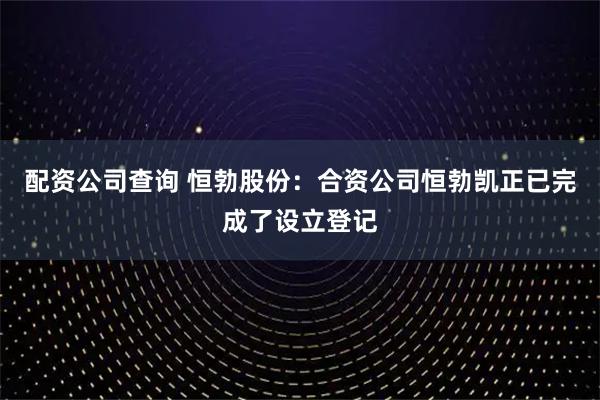 配资公司查询 恒勃股份：合资公司恒勃凯正已完成了设立登记
