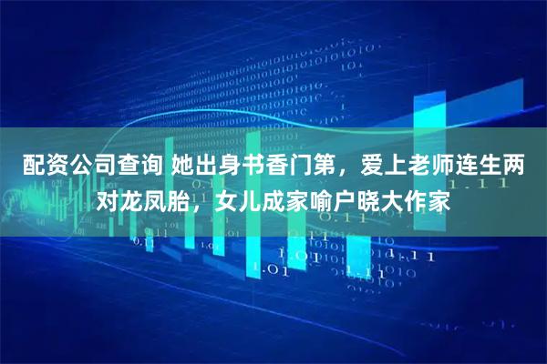 配资公司查询 她出身书香门第，爱上老师连生两对龙凤胎，女儿成家喻户晓大作家