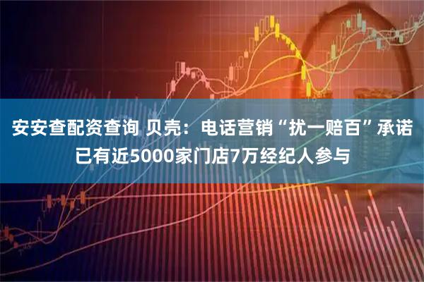 安安查配资查询 贝壳：电话营销“扰一赔百”承诺已有近5000家门店7万经纪人参与