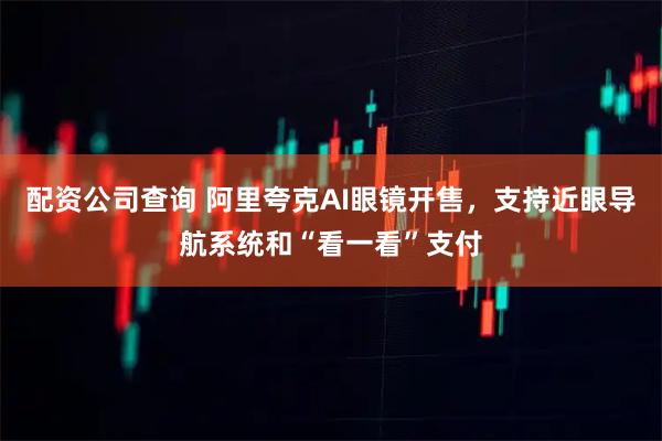 配资公司查询 阿里夸克AI眼镜开售，支持近眼导航系统和“看一看”支付