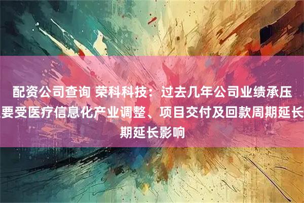 配资公司查询 荣科科技：过去几年公司业绩承压，主要受医疗信息化产业调整、项目交付及回款周期延长影响