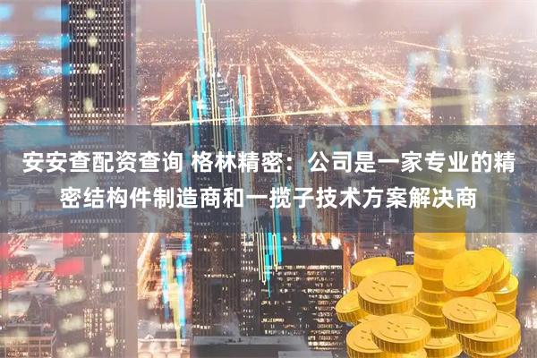 安安查配资查询 格林精密：公司是一家专业的精密结构件制造商和一揽子技术方案解决商