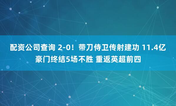 配资公司查询 2-0！带刀侍卫传射建功 11.4亿豪门终结5场不胜 重返英超前四