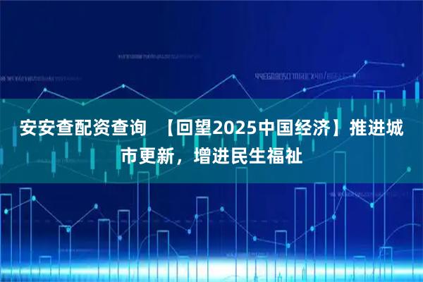安安查配资查询  【回望2025中国经济】推进城市更新，增进民生福祉