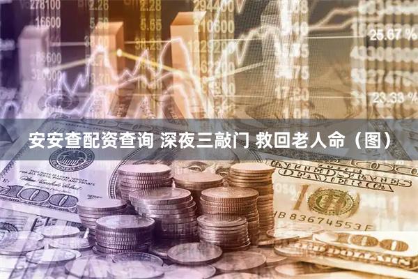 安安查配资查询 深夜三敲门 救回老人命（图）