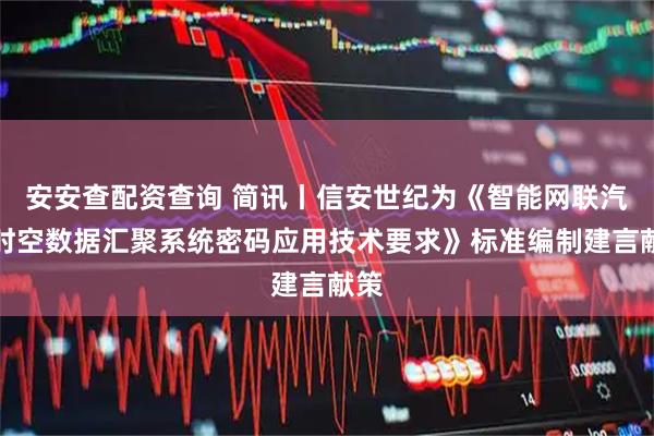 安安查配资查询 简讯丨信安世纪为《智能网联汽车时空数据汇聚系统密码应用技术要求》标准编制建言献策