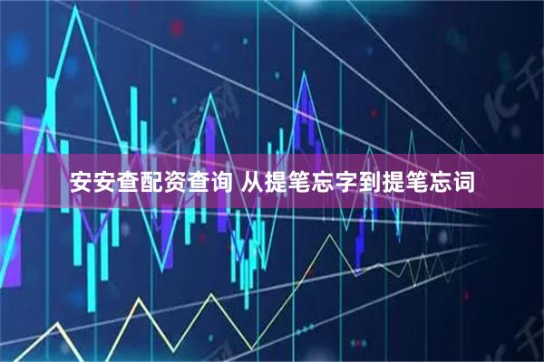 安安查配资查询 从提笔忘字到提笔忘词