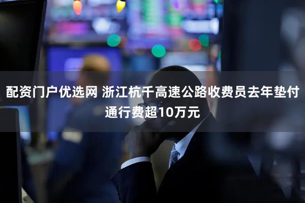 配资门户优选网 浙江杭千高速公路收费员去年垫付通行费超10万元
