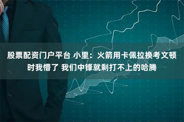 股票配资门户平台 小里：火箭用卡佩拉换考文顿时我懵了 我们中锋就剩打不上的哈腾