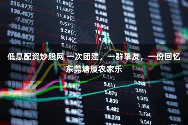 低息配资炒股网 一次团建，一群挚友，一份回忆东莞塘厦农家乐