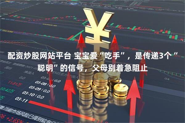 配资炒股网站平台 宝宝爱“吃手”，是传递3个“聪明”的信号，父母别着急阻止