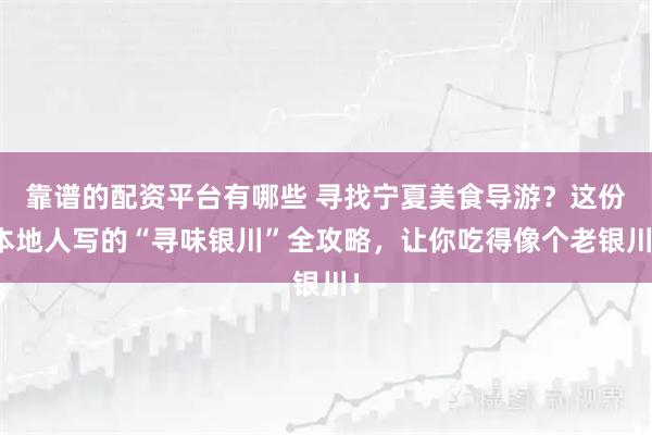 靠谱的配资平台有哪些 寻找宁夏美食导游？这份本地人写的“寻味银川”全攻略，让你吃得像个老银川！