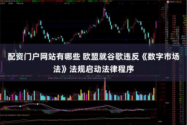 配资门户网站有哪些 欧盟就谷歌违反《数字市场法》法规启动法律程序