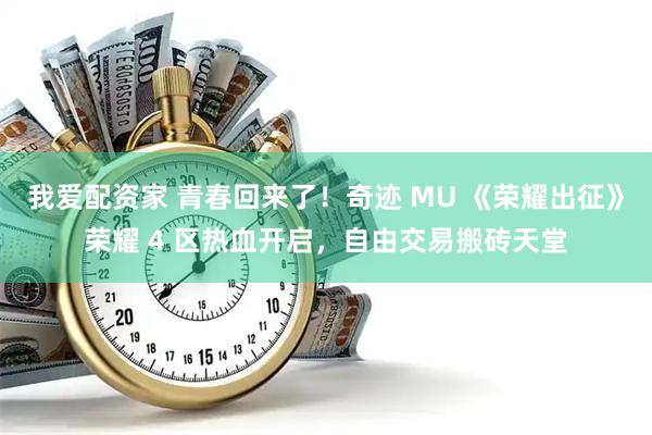 我爱配资家 青春回来了！奇迹 MU 《荣耀出征》荣耀 4 区热血开启，自由交易搬砖天堂