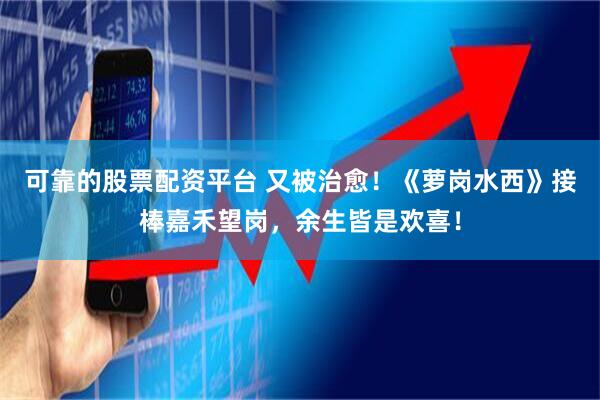 可靠的股票配资平台 又被治愈！《萝岗水西》接棒嘉禾望岗，余生皆是欢喜！