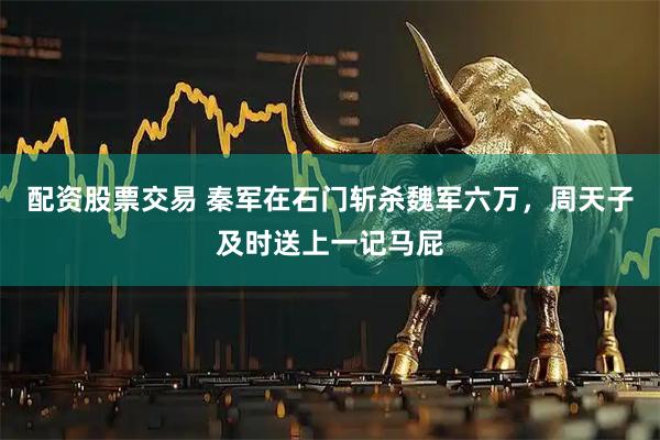 配资股票交易 秦军在石门斩杀魏军六万，周天子及时送上一记马屁