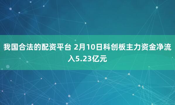 我国合法的配资平台 2月10日科创板主力资金净流入5.23亿元