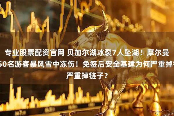 专业股票配资官网 贝加尔湖冰裂7人坠湖！摩尔曼斯克50名游客暴风雪中冻伤！免签后安全基建为何严重掉链子？