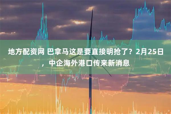 地方配资网 巴拿马这是要直接明抢了？2月25日，中企海外港口传来新消息