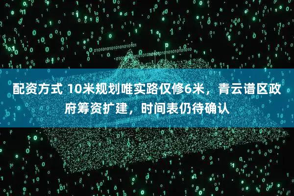 配资方式 10米规划唯实路仅修6米，青云谱区政府筹资扩建，时间表仍待确认