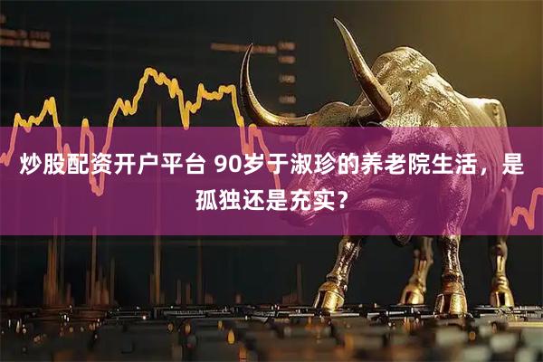 炒股配资开户平台 90岁于淑珍的养老院生活，是孤独还是充实？