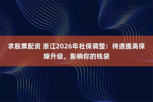 求股票配资 浙江2026年社保调整：待遇提高保障升级，影响你的钱袋