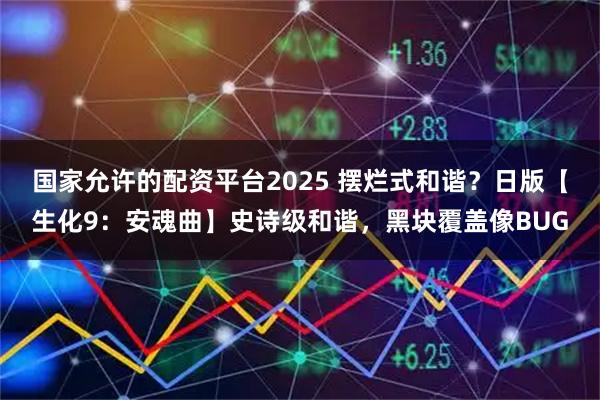 国家允许的配资平台2025 摆烂式和谐？日版【生化9：安魂曲】史诗级和谐，黑块覆盖像BUG