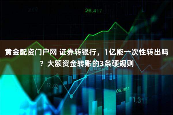 黄金配资门户网 证券转银行，1亿能一次性转出吗？大额资金转账的3条硬规则