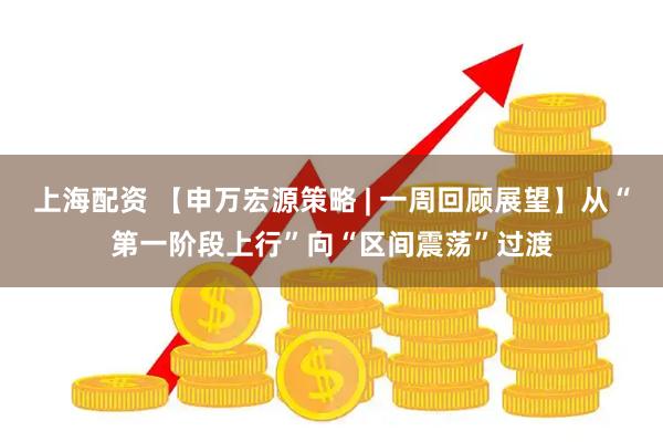 上海配资 【申万宏源策略 | 一周回顾展望】从“第一阶段上行”向“区间震荡”过渡