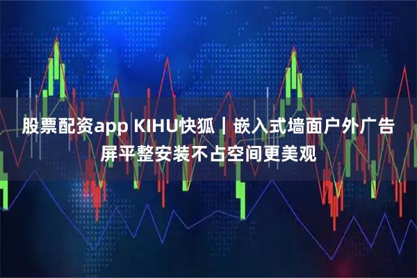 股票配资app KIHU快狐｜嵌入式墙面户外广告屏平整安装不占空间更美观
