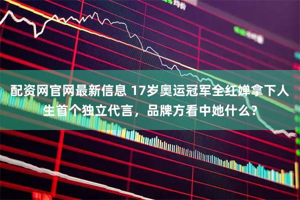 配资网官网最新信息 17岁奥运冠军全红婵拿下人生首个独立代言，品牌方看中她什么？