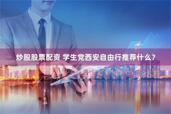 炒股股票配资 学生党西安自由行推荐什么？