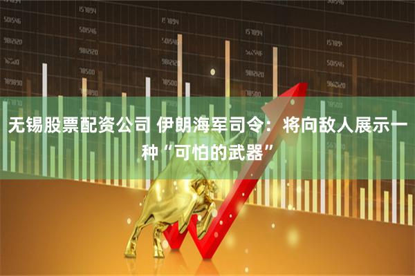 无锡股票配资公司 伊朗海军司令：将向敌人展示一种“可怕的武器”