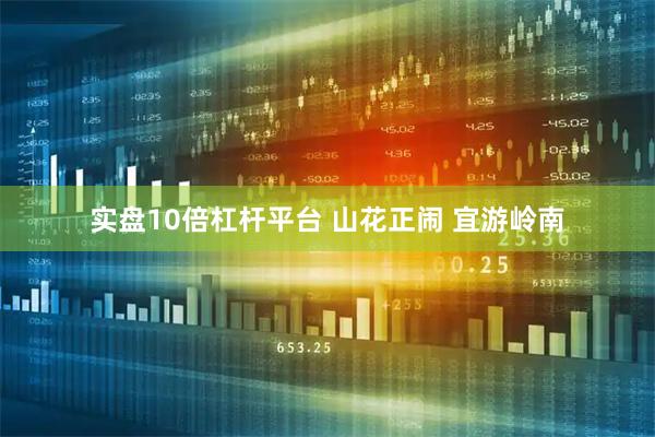 实盘10倍杠杆平台 山花正闹 宜游岭南