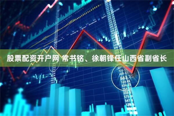 股票配资开户网 常书铭、徐朝锋任山西省副省长