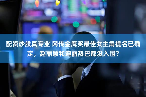 配资炒股真专业 网传金鹰奖最佳女主角提名已确定，赵丽颖和迪丽热巴都没入围？