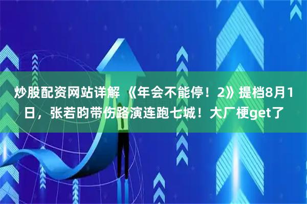 炒股配资网站详解 《年会不能停！2》提档8月1日，张若昀带伤路演连跑七城！大厂梗get了