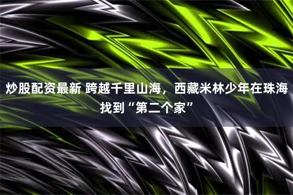 炒股配资最新 跨越千里山海，西藏米林少年在珠海找到“第二个家”