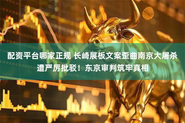 配资平台哪家正规 长崎展板文案歪曲南京大屠杀遭严厉批驳！东京审判筑牢真相